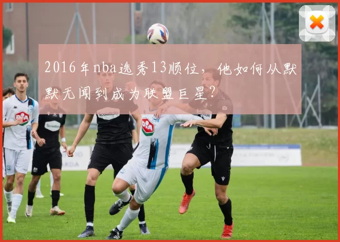 2016年nba选秀13顺位，他如何从默默无闻到成为联盟巨星？