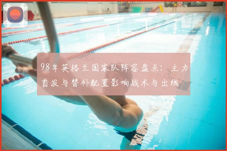 98年英格兰国家队阵容盘点：主力首发与替补配置影响战术与出线