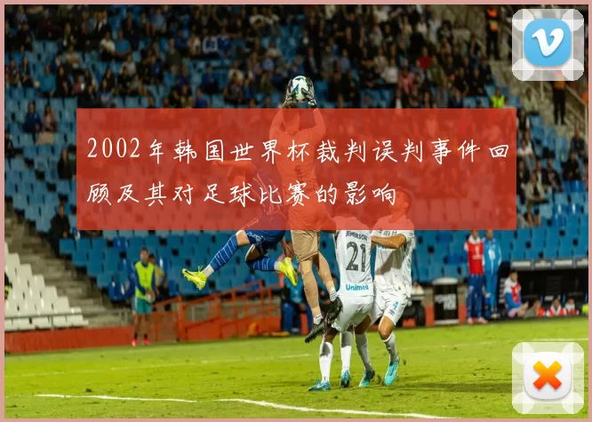 2002年韩国世界杯裁判误判事件回顾及其对足球比赛的影响