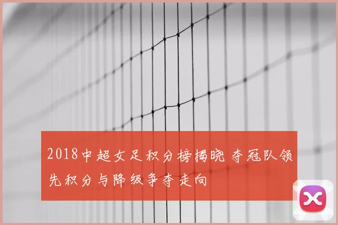 2018中超女足积分榜揭晓 夺冠队领先积分与降级争夺走向