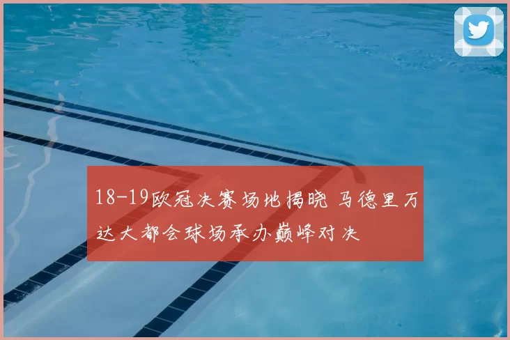 18-19欧冠决赛场地揭晓 马德里万达大都会球场承办巅峰对决