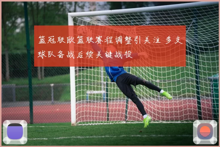 篮冠联欧篮联赛程调整引关注 多支球队备战后续关键战役