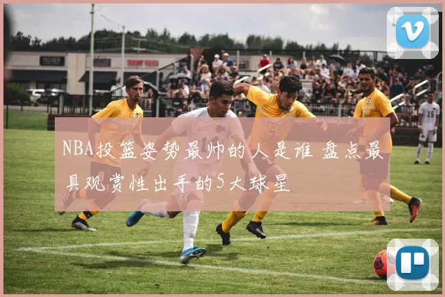 NBA投篮姿势最帅的人是谁 盘点最具观赏性出手的5大球星
