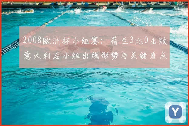 2008欧洲杯小组赛:荷兰3比0击败意大利后小组出线形势与关键看点