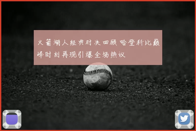 火箭湖人经典对决回顾 哈登科比巅峰时刻再现引爆全场热议