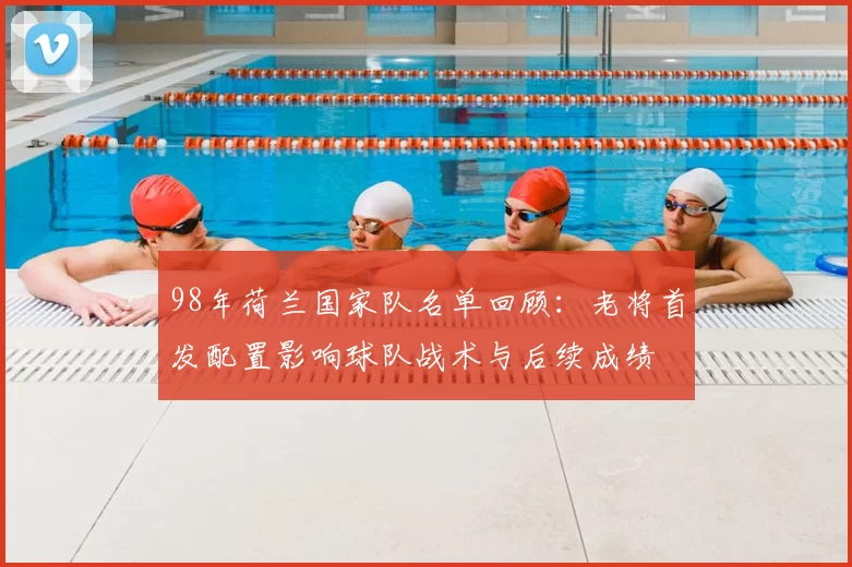 98年荷兰国家队名单回顾：老将首发配置影响球队战术与后续成绩