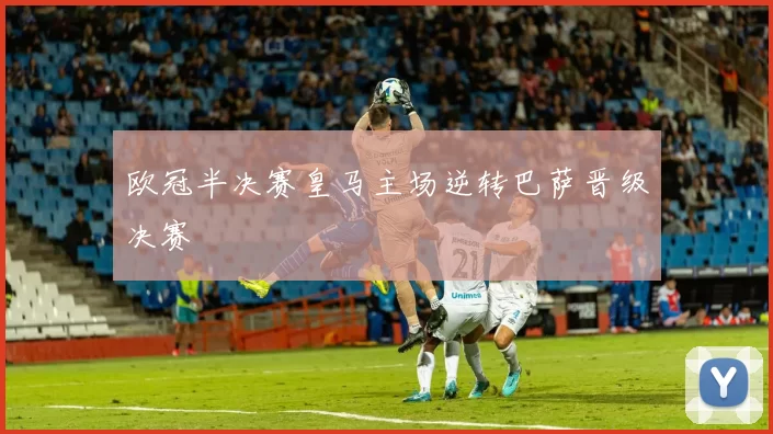 欧冠半决赛皇马主场逆转巴萨晋级决赛