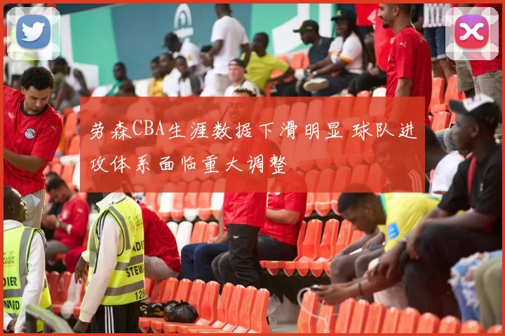 劳森CBA生涯数据下滑明显 球队进攻体系面临重大调整