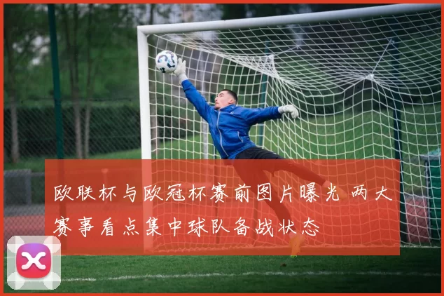 欧联杯与欧冠杯赛前图片曝光 两大赛事看点集中球队备战状态