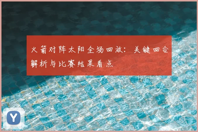 火箭对阵太阳全场回放:关键回合解析与比赛结果看点