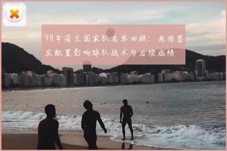 98年荷兰国家队名单回顾：老将首发配置影响球队战术与后续成绩