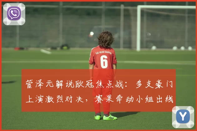 管泽元解说欧冠焦点战:多支豪门上演激烈对决,赛果牵动小组出线形势