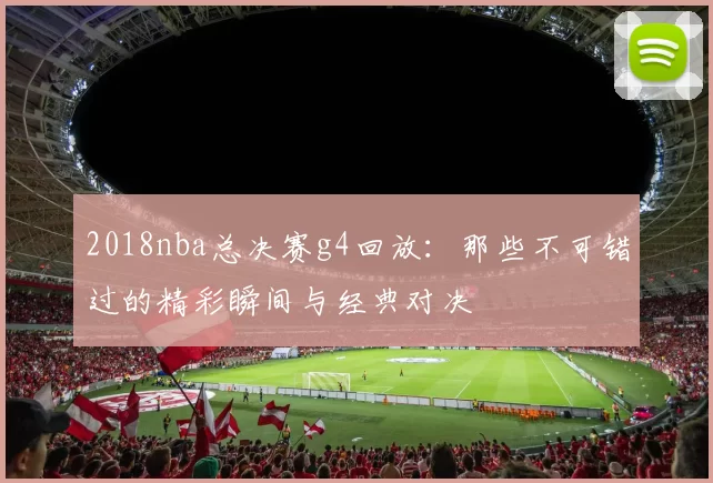 2018nba总决赛g4回放：那些不可错过的精彩瞬间与经典对决