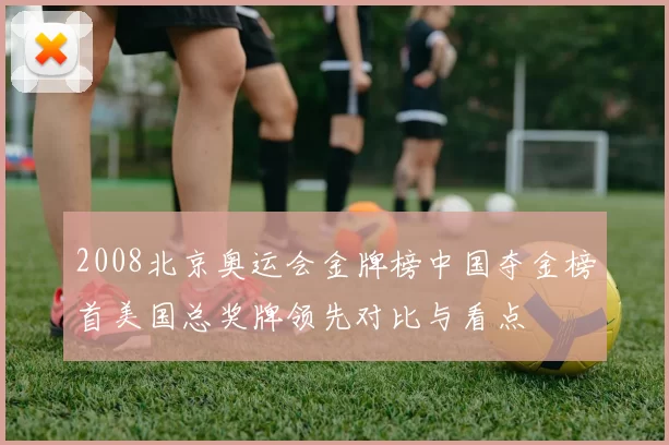 2008北京奥运会金牌榜中国夺金榜首美国总奖牌领先对比与看点