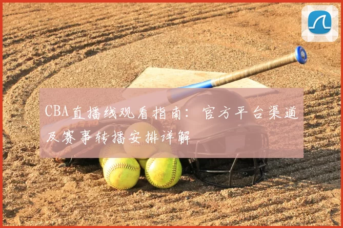 CBA直播线观看指南：官方平台渠道及赛事转播安排详解