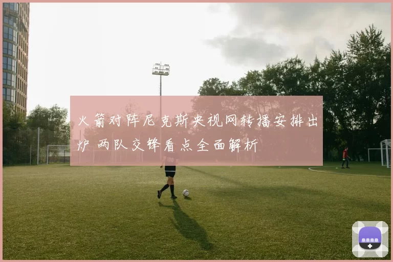 火箭对阵尼克斯央视网转播安排出炉 两队交锋看点全面解析