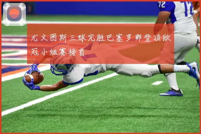 尤文图斯三球完胜巴塞罗那登顶欧冠小组赛榜首