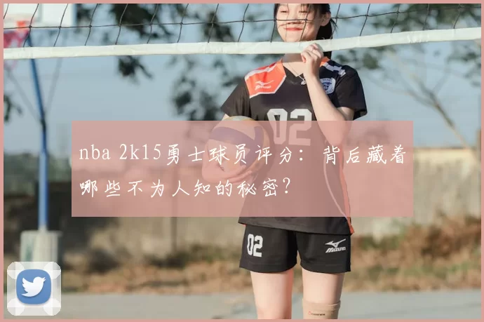 nba 2k15勇士球员评分：背后藏着哪些不为人知的秘密？