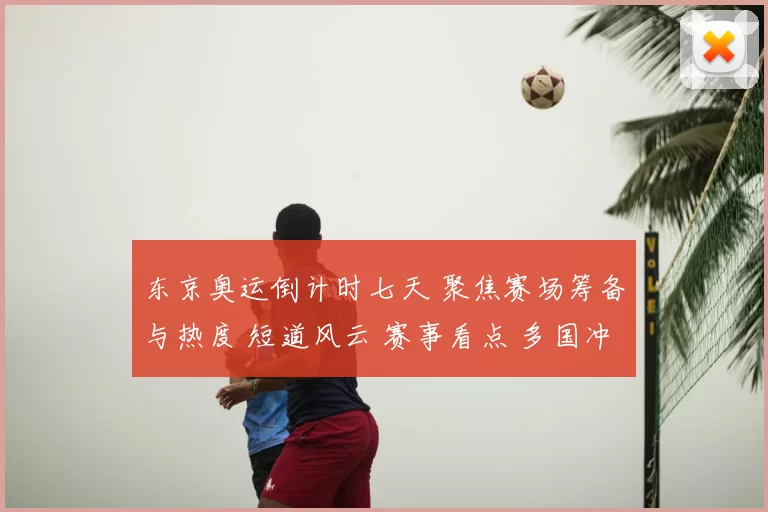 东京奥运倒计时七天 聚焦赛场筹备与热度 短道风云 赛事看点 多国冲刺