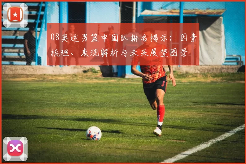 08奥运男篮中国队排名揭示:因素梳理、表现解析与未来展望图景
