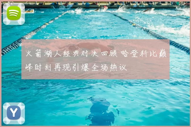 火箭湖人经典对决回顾 哈登科比巅峰时刻再现引爆全场热议