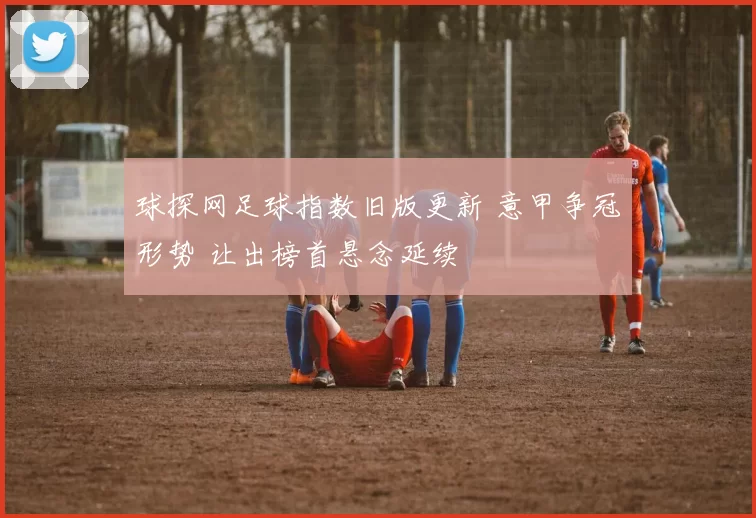 球探网足球指数旧版更新 意甲争冠形势 让出榜首悬念延续