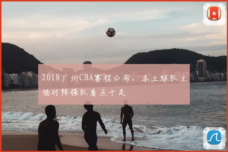 2018广州CBA赛程公布，本土球队主场对阵强队看点十足