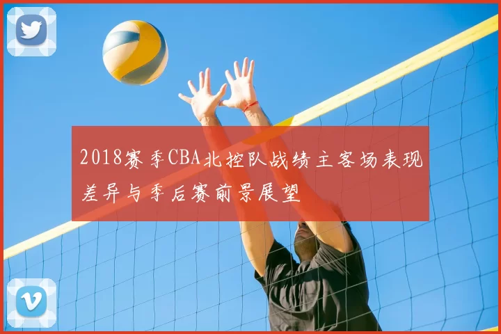 2018赛季CBA北控队战绩主客场表现差异与季后赛前景展望