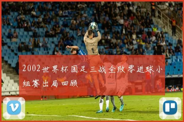 2002世界杯国足三战全败零进球小组赛出局回顾