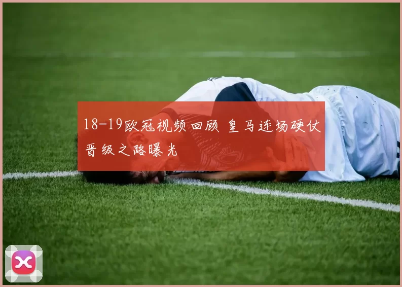 18-19欧冠视频回顾 皇马连场硬仗晋级之路曝光