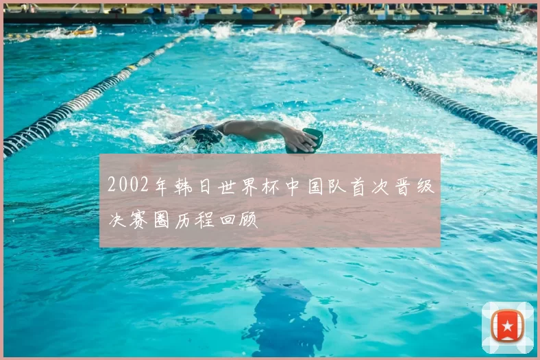 2002年韩日世界杯中国队首次晋级决赛圈历程回顾
