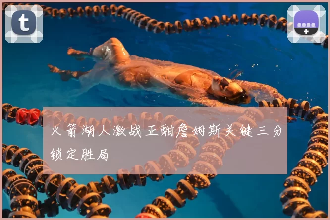 火箭湖人激战正酣詹姆斯关键三分锁定胜局