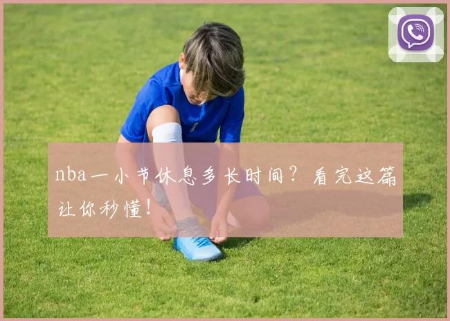 nba一小节休息多长时间？看完这篇让你秒懂！