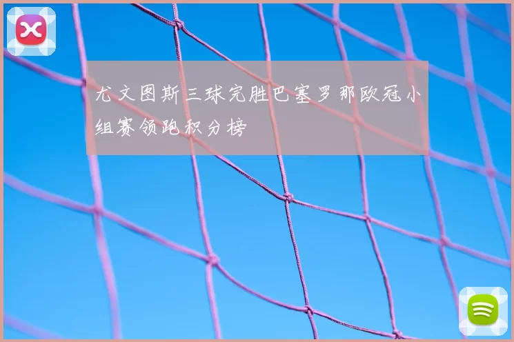 尤文图斯三球完胜巴塞罗那欧冠小组赛领跑积分榜