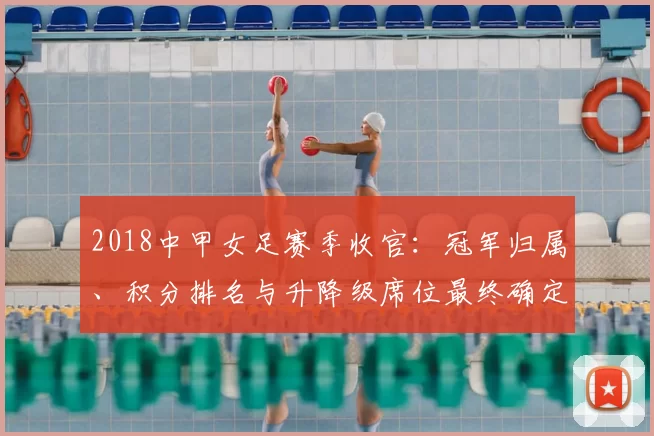 2018中甲女足赛季收官：冠军归属、积分排名与升降级席位最终确定