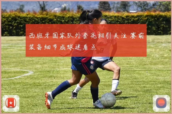 西班牙国家队外套亮相引关注 赛前装备细节成球迷看点