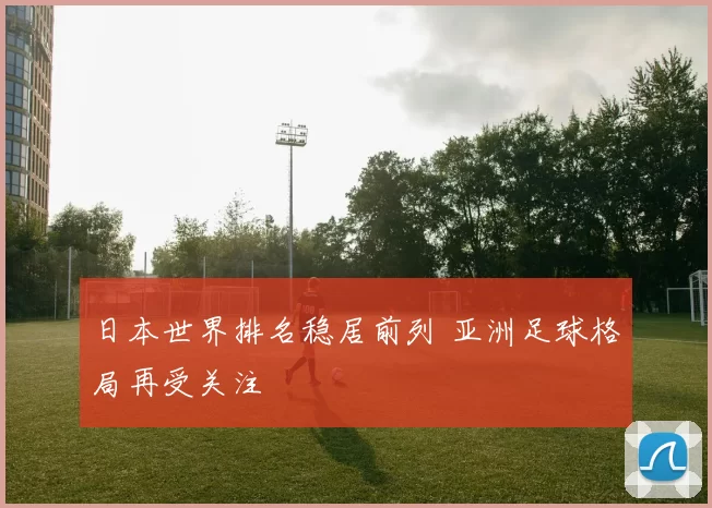 日本世界排名稳居前列 亚洲足球格局再受关注