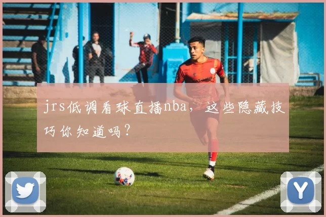 jrs低调看球直播nba，这些隐藏技巧你知道吗？