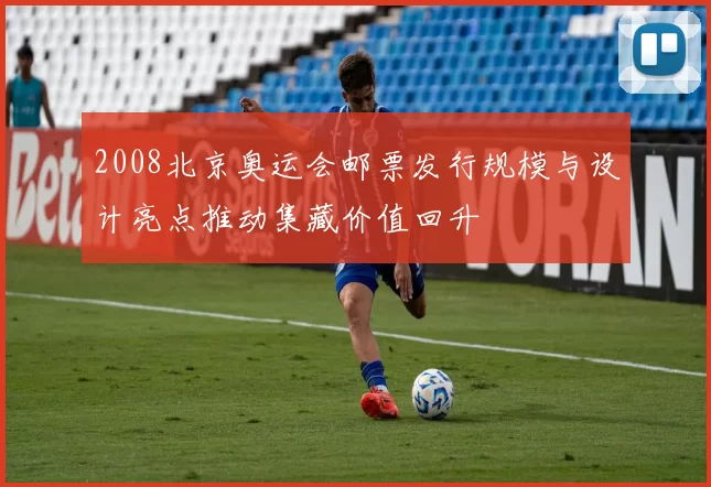 2008北京奥运会邮票发行规模与设计亮点推动集藏价值回升