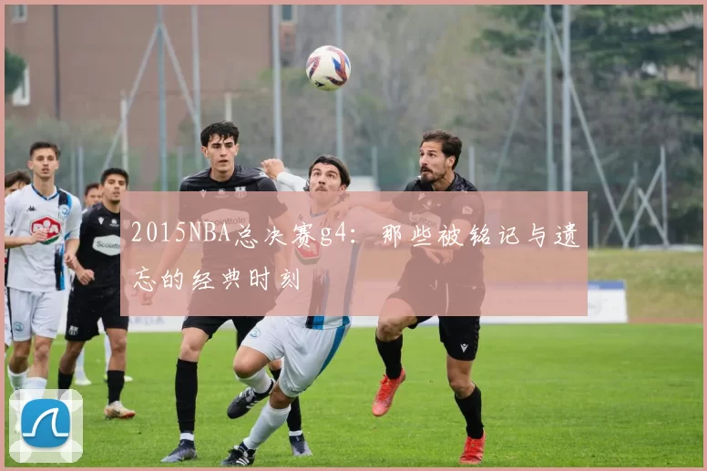 2015NBA总决赛g4：那些被铭记与遗忘的经典时刻