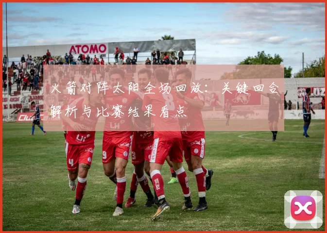 火箭对阵太阳全场回放:关键回合解析与比赛结果看点