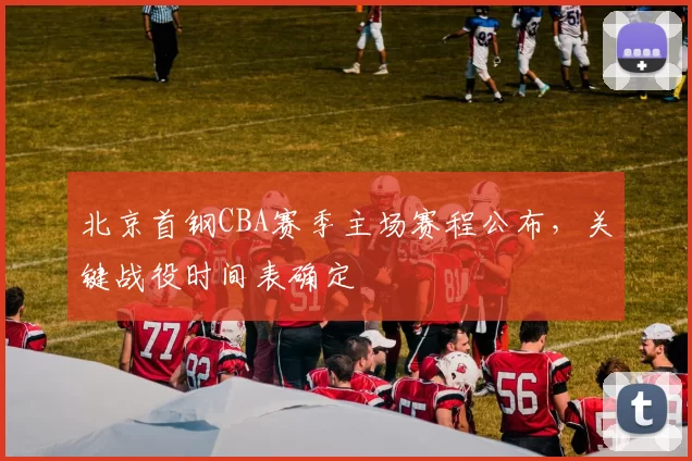 北京首钢CBA赛季主场赛程公布，关键战役时间表确定